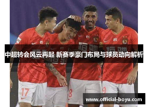 中超转会风云再起 新赛季豪门布局与球员动向解析