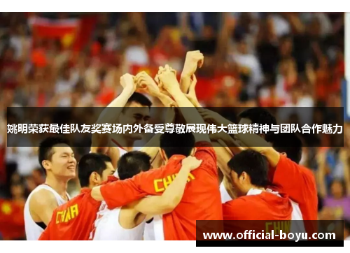 姚明荣获最佳队友奖赛场内外备受尊敬展现伟大篮球精神与团队合作魅力