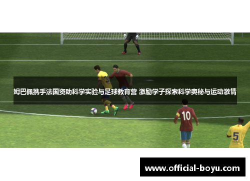 姆巴佩携手法国资助科学实验与足球教育营 激励学子探索科学奥秘与运动激情