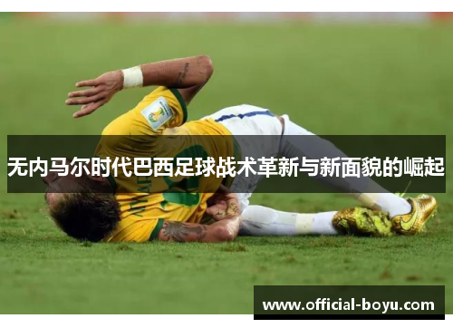 无内马尔时代巴西足球战术革新与新面貌的崛起