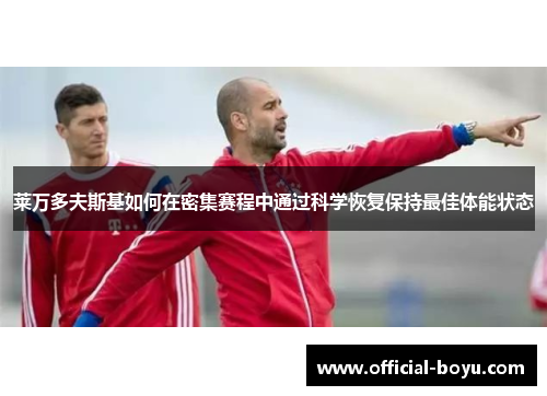 莱万多夫斯基如何在密集赛程中通过科学恢复保持最佳体能状态