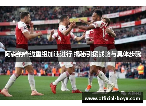 阿森纳锋线重组加速进行 揭秘引援战略与具体步骤