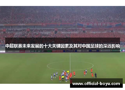 中超联赛未来发展的十大关键因素及其对中国足球的深远影响