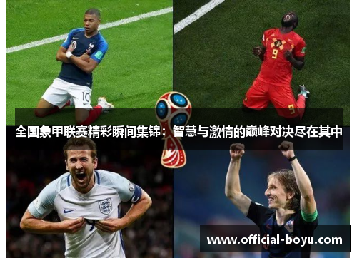 全国象甲联赛精彩瞬间集锦：智慧与激情的巅峰对决尽在其中