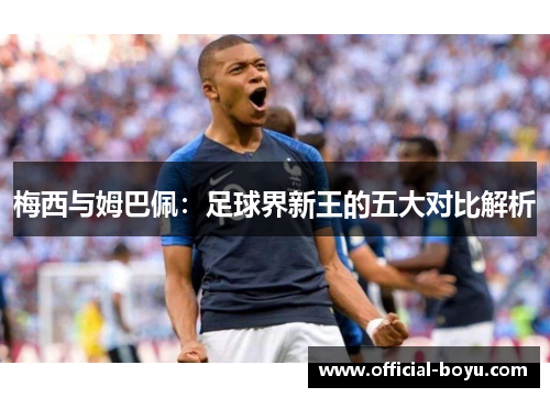 梅西与姆巴佩：足球界新王的五大对比解析