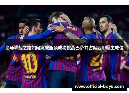皇马崛起之路如何突破瓶颈成功挑战巴萨并占据西甲霸主地位