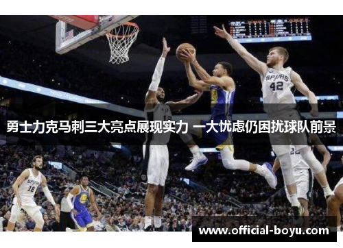 勇士力克马刺三大亮点展现实力 一大忧虑仍困扰球队前景