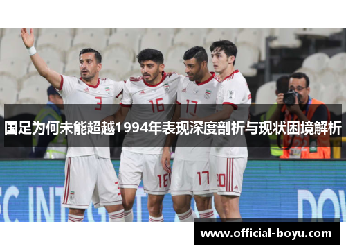 国足为何未能超越1994年表现深度剖析与现状困境解析