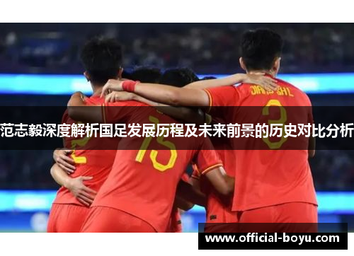 范志毅深度解析国足发展历程及未来前景的历史对比分析