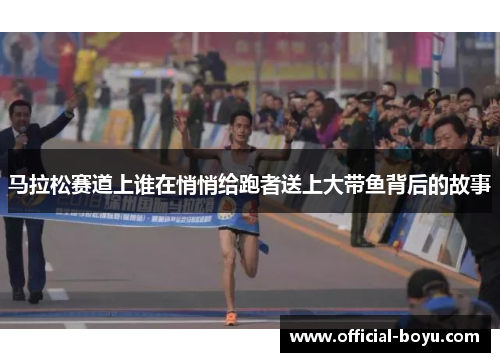 马拉松赛道上谁在悄悄给跑者送上大带鱼背后的故事