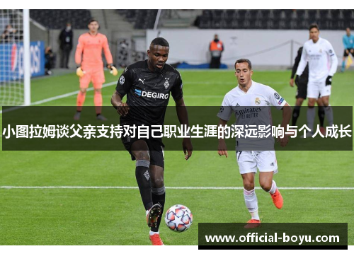 小图拉姆谈父亲支持对自己职业生涯的深远影响与个人成长
