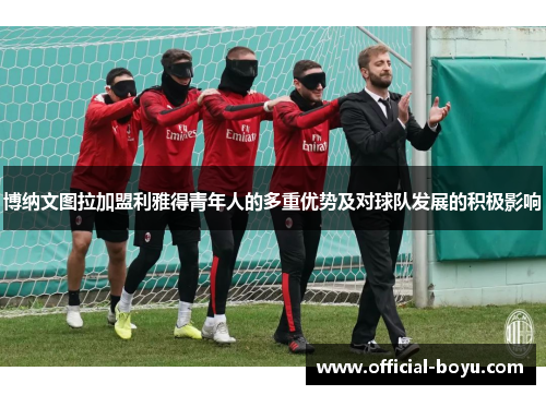 博纳文图拉加盟利雅得青年人的多重优势及对球队发展的积极影响