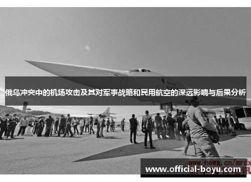 俄乌冲突中的机场攻击及其对军事战略和民用航空的深远影响与后果分析
