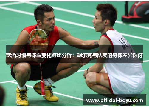 饮酒习惯与体脂变化对比分析：胡尔克与队友的身体差异探讨