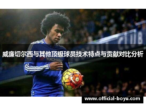 威廉切尔西与其他顶级球员技术特点与贡献对比分析