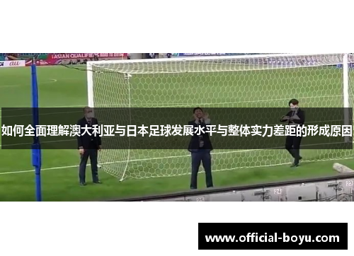 如何全面理解澳大利亚与日本足球发展水平与整体实力差距的形成原因