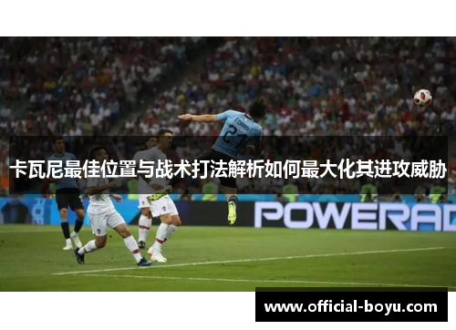 卡瓦尼最佳位置与战术打法解析如何最大化其进攻威胁