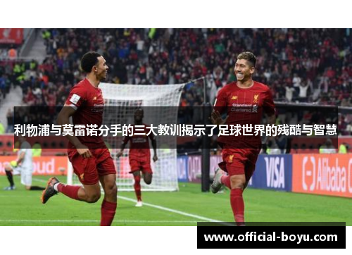 利物浦与莫雷诺分手的三大教训揭示了足球世界的残酷与智慧
