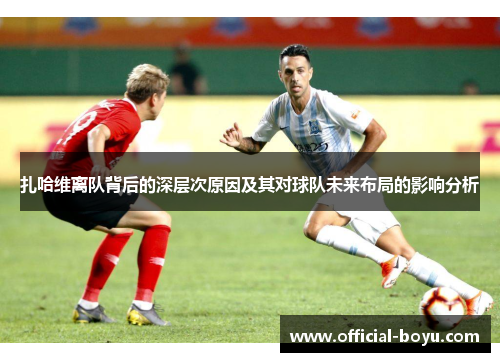 扎哈维离队背后的深层次原因及其对球队未来布局的影响分析