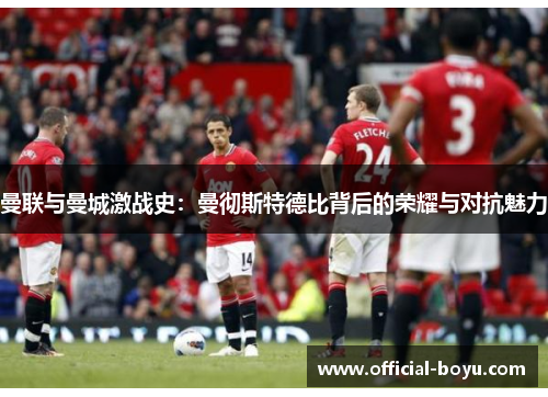 曼联与曼城激战史：曼彻斯特德比背后的荣耀与对抗魅力