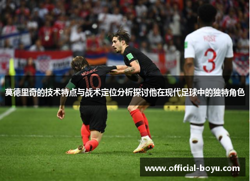 莫德里奇的技术特点与战术定位分析探讨他在现代足球中的独特角色