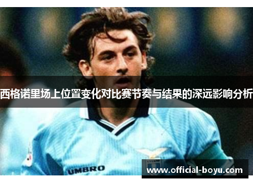 西格诺里场上位置变化对比赛节奏与结果的深远影响分析