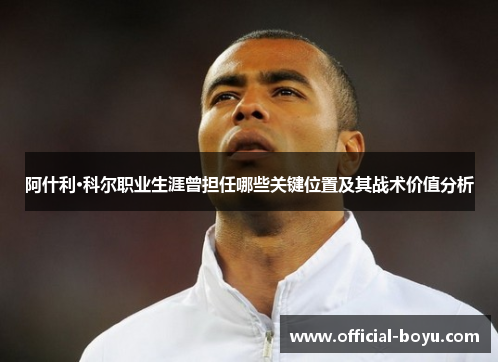 阿什利·科尔职业生涯曾担任哪些关键位置及其战术价值分析