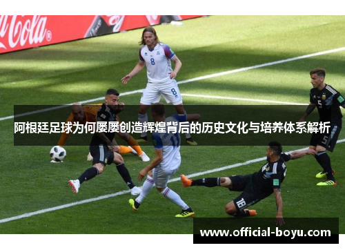 阿根廷足球为何屡屡创造辉煌背后的历史文化与培养体系解析