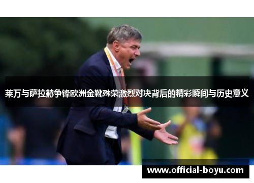 莱万与萨拉赫争锋欧洲金靴殊荣激烈对决背后的精彩瞬间与历史意义