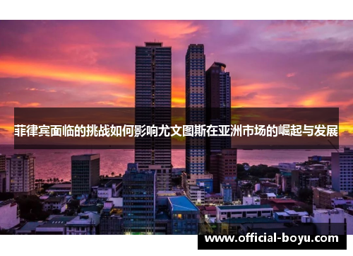 菲律宾面临的挑战如何影响尤文图斯在亚洲市场的崛起与发展