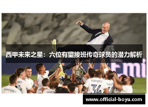 西甲未来之星：六位有望接班传奇球员的潜力解析