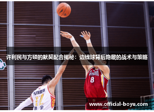 许利民与方硕的默契配合揭秘:边线球背后隐藏的战术与策略