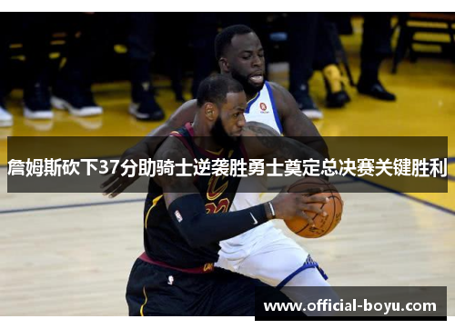 詹姆斯砍下37分助骑士逆袭胜勇士奠定总决赛关键胜利