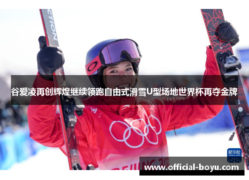 谷爱凌再创辉煌继续领跑自由式滑雪U型场地世界杯再夺金牌