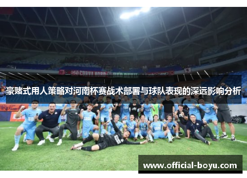 豪赌式用人策略对河南杯赛战术部署与球队表现的深远影响分析 豪赌式用人策略对河南杯赛战术部署与球队表现的深远影响分析