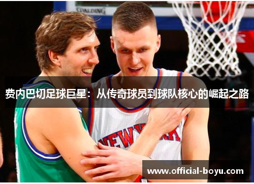 费内巴切足球巨星：从传奇球员到球队核心的崛起之路