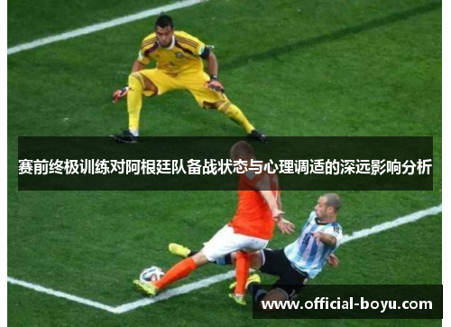 赛前终极训练对阿根廷队备战状态与心理调适的深远影响分析 赛前终极训练对阿根廷队备战状态与心理调适的深远影响分析
