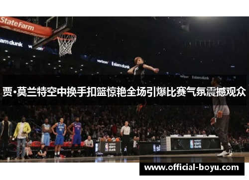 贾·莫兰特空中换手扣篮惊艳全场引爆比赛气氛震撼观众 贾·莫兰特空中换手扣篮惊艳全场引爆比赛气氛震撼观众
