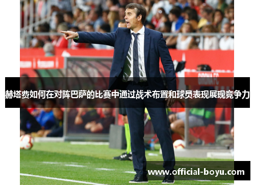 赫塔费如何在对阵巴萨的比赛中通过战术布置和球员表现展现竞争力 赫塔费如何在对阵巴萨的比赛中通过战术布置和球员表现展现竞争力