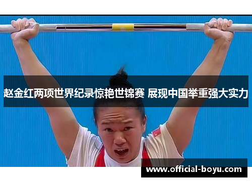赵金红两项世界纪录惊艳世锦赛 展现中国举重强大实力