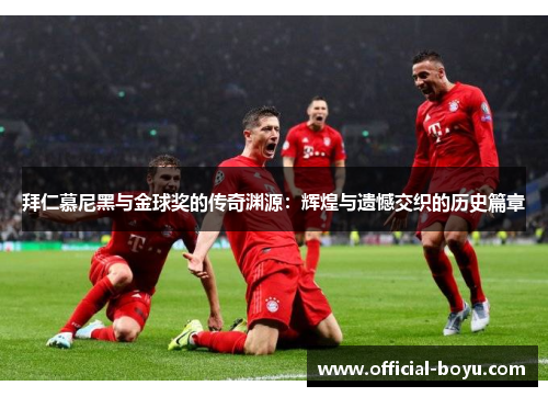 拜仁慕尼黑与金球奖的传奇渊源：辉煌与遗憾交织的历史篇章